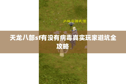 天龙八部sf有没有病毒真实玩家避坑全攻略 天龙八部sf有没有病毒真实玩家避坑全攻略