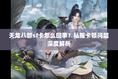 天龙八部sf卡怎么回事?私服卡顿问题深度解析 天龙八部sf卡怎么回事?私服卡顿问题深度解析