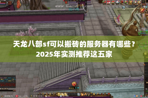 天龙八部sf可以搬砖的服务器有哪些?2025年实测推荐这五家 天龙八部sf可以搬砖的服务器有哪些?2025年实测推荐这五家