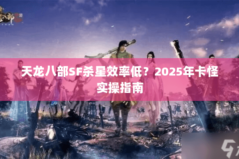 天龙八部SF杀星效率低?2025年卡怪实操指南 天龙八部SF杀星效率低?2025年卡怪实操指南