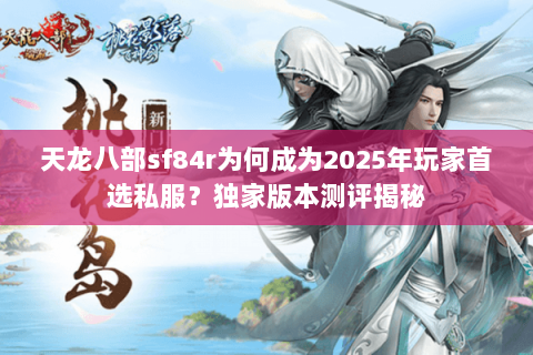天龙八部sf84r为何成为2025年玩家首选私服?独家版本测评揭秘 天龙八部sf84r为何成为2025年玩家首选私服?独家版本测评揭秘