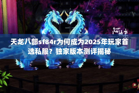 天龙八部sf84r为何成为2025年玩家首选私服?独家版本测评揭秘 天龙八部sf84r为何成为2025年玩家首选私服?独家版本测评揭秘