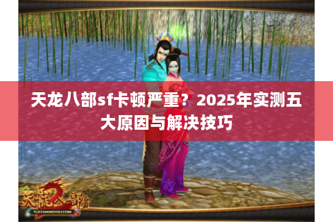 天龙八部sf卡顿严重?2025年实测五大原因与解决技巧 天龙八部sf卡顿严重?2025年实测五大原因与解决技巧