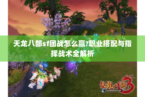 天龙八部sf团战怎么赢?职业搭配与指挥战术全解析