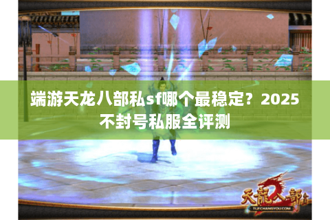 端游天龙八部私sf哪个最稳定?2025不封号私服全评测 端游天龙八部私sf哪个最稳定?2025不封号私服全评测