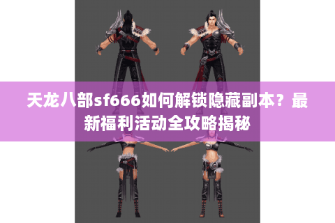 天龙八部sf666如何解锁隐藏副本?最新福利活动全攻略揭秘 天龙八部sf666如何解锁隐藏副本?最新福利活动全攻略揭秘