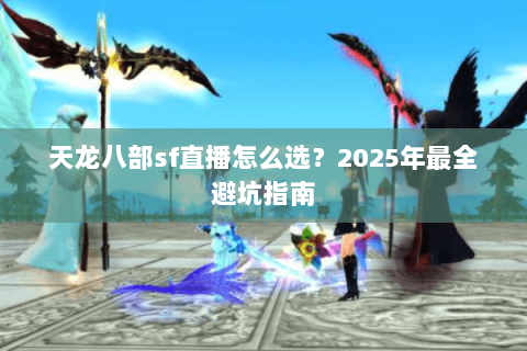 天龙八部sf直播怎么选?2025年最全避坑指南 天龙八部sf直播怎么选?2025年最全避坑指南