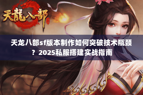 天龙八部sf版本制作如何突破技术瓶颈?2025私服搭建实战指南 天龙八部sf版本制作如何突破技术瓶颈?2025私服搭建实战指南