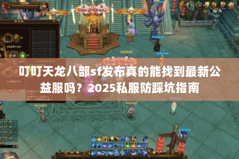 叮叮天龙八部sf发布真的能找到最新公益服吗?2025私服防踩坑指南 叮叮天龙八部sf发布真的能找到最新公益服吗?2025私服防踩坑指南
