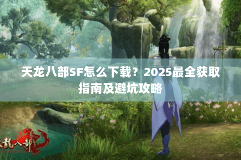 天龙八部SF怎么下载?2025最全获取指南及避坑攻略 天龙八部SF怎么下载?2025最全获取指南及避坑攻略