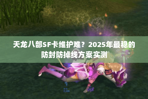 天龙八部SF卡维护难?2025年最稳的防封防掉线方案实测 天龙八部SF卡维护难?2025年最稳的防封防掉线方案实测