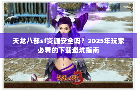 天龙八部sf资源安全吗?2025年玩家必看的下载避坑指南 天龙八部sf资源安全吗?2025年玩家必看的下载避坑指南