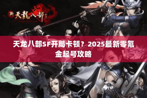 天龙八部SF开局卡顿?2025最新零氪金起号攻略 天龙八部SF开局卡顿?2025最新零氪金起号攻略