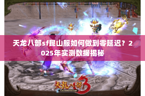 天龙八部sf昆山服如何做到零延迟?2025年实测数据揭秘 天龙八部sf昆山服如何做到零延迟?2025年实测数据揭秘