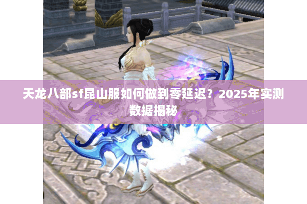 天龙八部sf昆山服如何做到零延迟?2025年实测数据揭秘 天龙八部sf昆山服如何做到零延迟?2025年实测数据揭秘