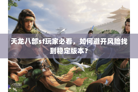天龙八部sf玩家必看,如何避开风险找到稳定版本? 天龙八部sf玩家必看,如何避开风险找到稳定版本?