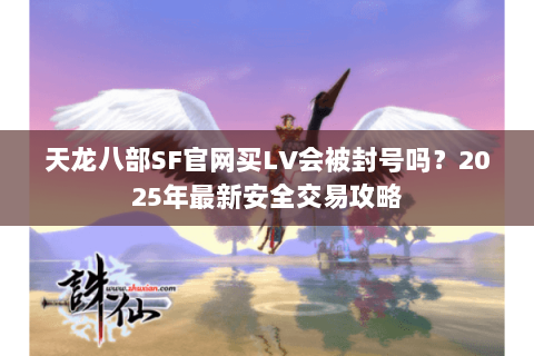 天龙八部SF官网买LV会被封号吗?2025年最新安全交易攻略 天龙八部SF官网买LV会被封号吗?2025年最新安全交易攻略