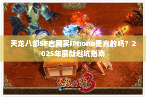 天龙八部SF官网买iPhone是真的吗?2025年最新避坑指南 天龙八部SF官网买iPhone是真的吗?2025年最新避坑指南