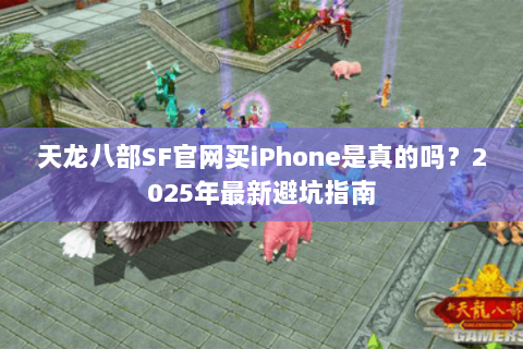 天龙八部SF官网买iPhone是真的吗?2025年最新避坑指南 天龙八部SF官网买iPhone是真的吗?2025年最新避坑指南