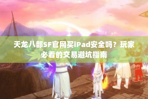 天龙八部SF官网买iPad安全吗?玩家必看的交易避坑指南 天龙八部SF官网买iPad安全吗?玩家必看的交易避坑指南