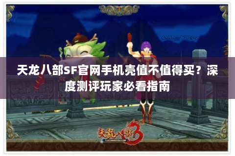 天龙八部SF官网手机壳值不值得买?深度测评玩家必看指南 天龙八部SF官网手机壳值不值得买?深度测评玩家必看指南