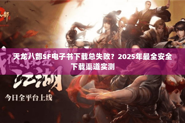 天龙八部SF电子书下载总失败？2025年最全安全下载渠道实测