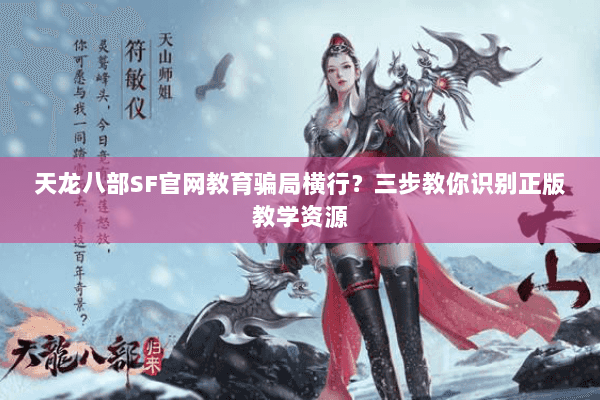 天龙八部SF官网教育骗局横行?三步教你识别正版教学资源 天龙八部SF官网教育骗局横行?三步教你识别正版教学资源