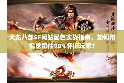 天龙八部SF网站配色实战指南,如何用视觉留住90%怀旧玩家? 天龙八部SF网站配色实战指南,如何用视觉留住90%怀旧玩家?