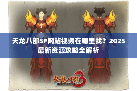 天龙八部SF网站视频在哪里找?2025最新资源攻略全解析 天龙八部SF网站视频在哪里找?2025最新资源攻略全解析