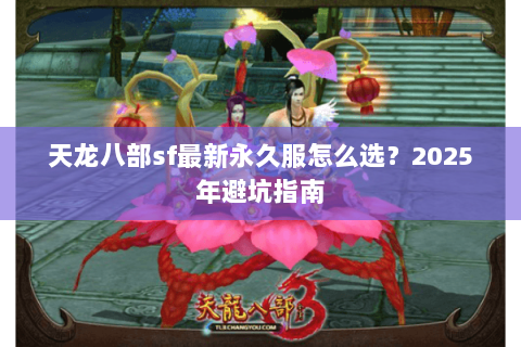 天龙八部sf最新永久服怎么选?2025年避坑指南 天龙八部sf最新永久服怎么选?2025年避坑指南