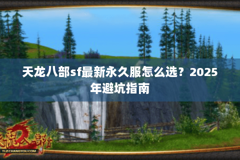 天龙八部sf最新永久服怎么选?2025年避坑指南 天龙八部sf最新永久服怎么选?2025年避坑指南