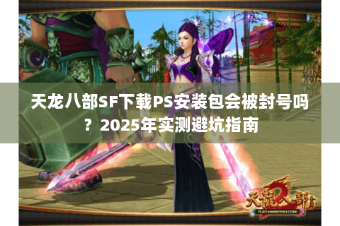 天龙八部SF下载PS安装包会被封号吗?2025年实测避坑指南 天龙八部SF下载PS安装包会被封号吗?2025年实测避坑指南