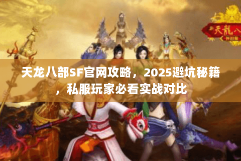 天龙八部SF官网攻略，2025避坑秘籍，私服玩家必看实战对比