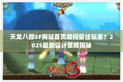 天龙八部SF网站首页如何留住玩家?2025最新设计策略揭秘 天龙八部SF网站首页如何留住玩家?2025最新设计策略揭秘