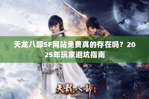 天龙八部SF网站免费真的存在吗?2025年玩家避坑指南 天龙八部SF网站免费真的存在吗?2025年玩家避坑指南