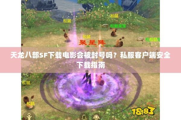 天龙八部SF下载电影会被封号吗?私服客户端安全下载指南 天龙八部SF下载电影会被封号吗?私服客户端安全下载指南
