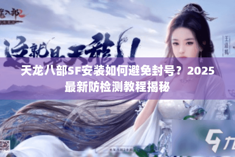 天龙八部SF安装如何避免封号?2025最新防检测教程揭秘 天龙八部SF安装如何避免封号?2025最新防检测教程揭秘