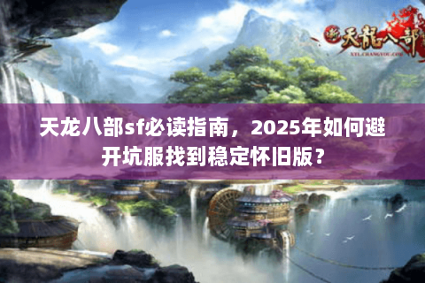 天龙八部sf必读指南,2025年如何避开坑服找到稳定怀旧版? 天龙八部sf必读指南,2025年如何避开坑服找到稳定怀旧版?