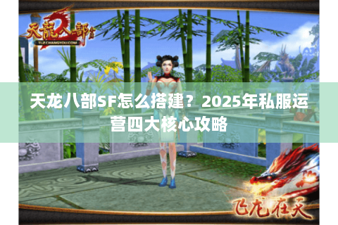 天龙八部SF怎么搭建?2025年私服运营四大核心攻略 天龙八部SF怎么搭建?2025年私服运营四大核心攻略