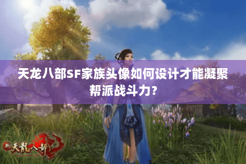天龙八部SF家族头像如何设计才能凝聚帮派战斗力? 天龙八部SF家族头像如何设计才能凝聚帮派战斗力?