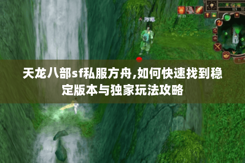 天龙八部sf私服方舟,如何快速找到稳定版本与独家玩法攻略 天龙八部sf私服方舟,如何快速找到稳定版本与独家玩法攻略