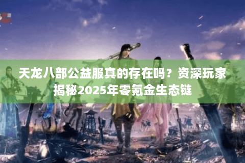 天龙八部公益服真的存在吗?资深玩家揭秘2025年零氪金生态链 天龙八部公益服真的存在吗?资深玩家揭秘2025年零氪金生态链