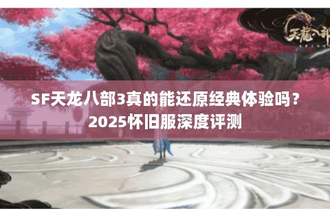 SF天龙八部3真的能还原经典体验吗?2025怀旧服深度评测 SF天龙八部3真的能还原经典体验吗?2025怀旧服深度评测