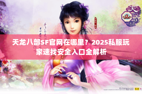 天龙八部SF官网在哪里?2025私服玩家速找安全入口全解析 天龙八部SF官网在哪里?2025私服玩家速找安全入口全解析