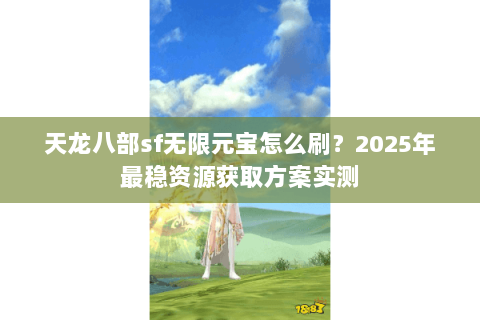 天龙八部sf无限元宝怎么刷?2025年最稳资源获取方案实测 天龙八部sf无限元宝怎么刷?2025年最稳资源获取方案实测