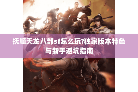 抚顺天龙八部sf怎么玩?独家版本特色与新手避坑指南
