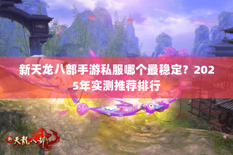 新天龙八部手游私服哪个最稳定?2025年实测推荐排行 新天龙八部手游私服哪个最稳定?2025年实测推荐排行