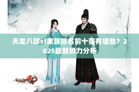 天龙八部sf家族排名前十强有哪些?2025最新势力分析 天龙八部sf家族排名前十强有哪些?2025最新势力分析