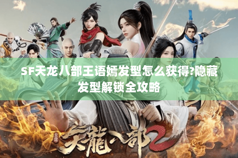 SF天龙八部王语嫣发型怎么获得?隐藏发型解锁全攻略 SF天龙八部王语嫣发型怎么获得?隐藏发型解锁全攻略