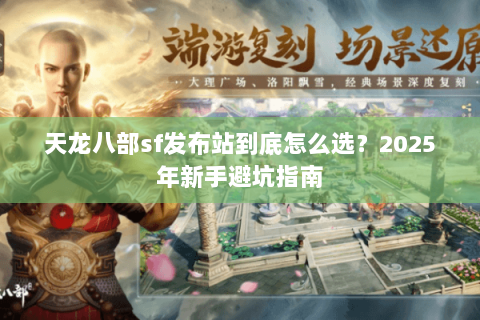 天龙八部sf发布站到底怎么选?2025年新手避坑指南 天龙八部sf发布站到底怎么选?2025年新手避坑指南